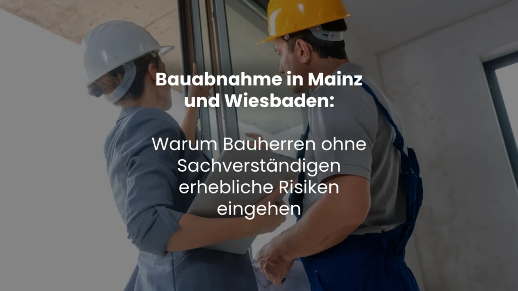 Bauabnahme in Mainz und Wiesbaden: Warum Bauherren ohne Sachverständigen erhebliche Risiken eingehen